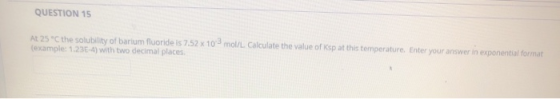 QUESTION 15 At 25 °C the solubility of barium fluoride is 7.52 x 10 mol/L Calculate the value of Ksp at this temperature. Ent
