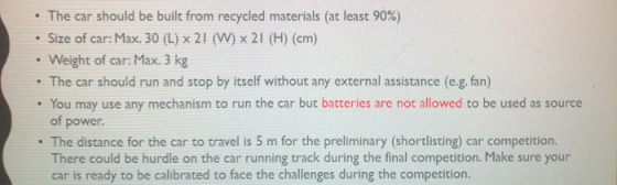 The car should be built from recycled materials (at least 90%) Size of car: Max. 30 (L) x 21 (W) x 21 (H) (cm) Weight of car: