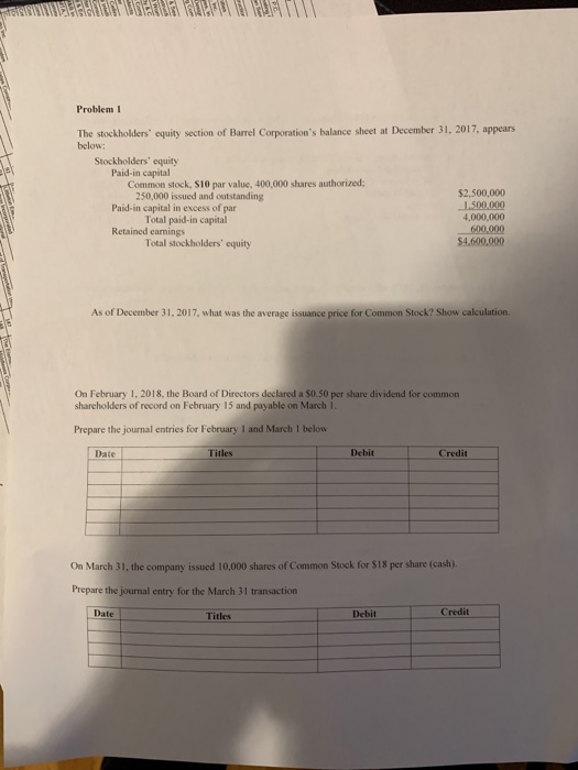 Problem 1 The stockholders equity section of Barrel Corporations balance sheet at December 31, 2017, appears below: Stockho
