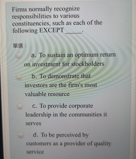 Firms normally recognize responsibilities to various constituencies, such as each of the following EXCEPT a. To sustain an op