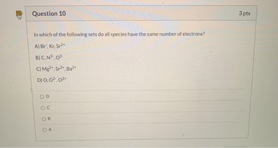 Question 10 3 pts In which of the following sets do all species have the same number of electrons? A) Br, Kr, Sr2+ B)C, N3.0