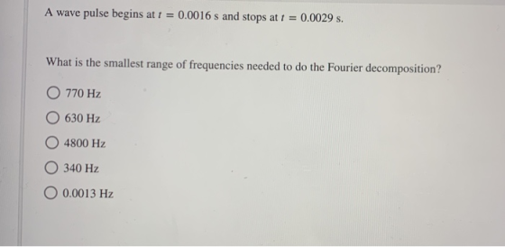 A wave pulse begins at t = 0.0016 s and stops at t = 0.0029 s. What is the smallest range of frequencies needed to do the Fou