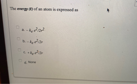 The energy (E) of an atom is expressed as a. – ke e? /272 b. kee²/2r C. + kee?/2r d. None