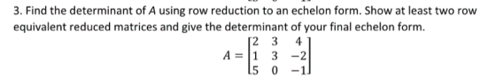 3. Find the determinant of A using row reduction to an echelon form. Show at least two row equivalent reduced matrices and gi