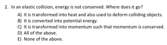 2. In an elastic collision, energy is not conserved. Where does it go? A) It is transformed into heat and also used to deform