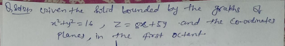 Selly criven the solid bounded by the graphs 67 x?ty2=16 z=ox+59 and the Co-ordinates planes, in in the first octant