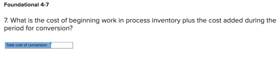 Foundational 4-7 7. What is the cost of beginning work in process inventory plus the cost added during the period for convers