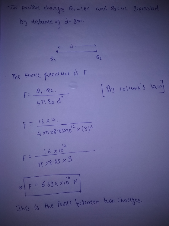 Two positive charges Q1=16C and Q2 = 46 seperated by distance of d=3m. it d 22 ... The force produn is F. [ By columbs law F