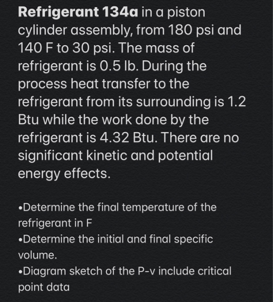 Refrigerant 134a in a piston cylinder assembly, from 180 psi and 140 F to 30 psi. The mass of refrigerant is 0.5 lb. During t