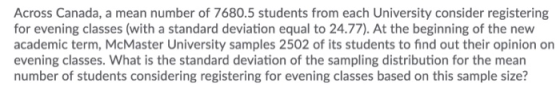 Across Canada, a mean number of 7680.5 students from each University consider registering for evening classes (with a standard deviation equal to 24.77). At the beginning of the new academic term, McMaster University samples 2502 of its students to find out their opinion on evening classes. What is the standard deviation of the sampling distribution for the mean number of students considering registering for evening classes based on this sample size?