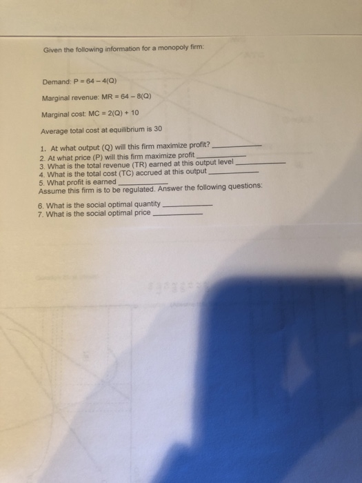 Given the following information for a monopoly firm: Demand: P = 64-4(Q) Marginal revenue: MR = 64 - 8(Q) Marginal cost: MC =