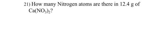 21) How many Nitrogen atoms are there in 12.4 g of Ca(NO3)2?