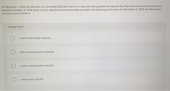 On November 1, 2018, Sky Mountain Co. borrowed $200,000 cash on a 1-year, 6 % note payable that requires Sky Mountain to pay