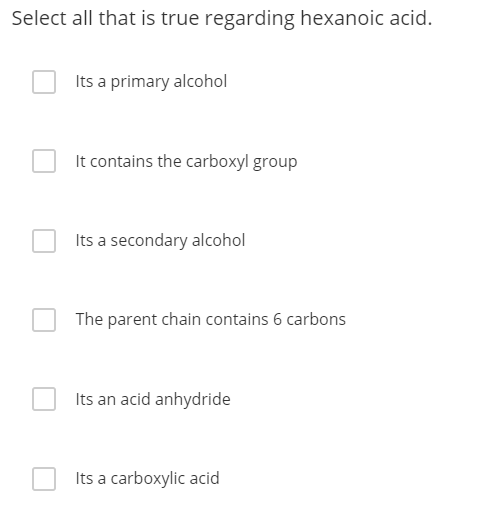 Select all that is true regarding hexanoic acid. Its a primary alcohol It contains the carboxyl group Its a secondary alcohol