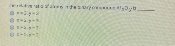 The relative ratio of atoms in the binary compound Al xOy is x = 3, y = 2 x = 2, y = 5 O X = 2, y = 3 OX= 5, y = 2