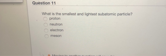 Question 11 What is the smallest and lightest subatomic particle? proton neutron electron meson