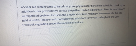 65 year old female came to he primary care physician for her annual scheduled check up.In addition to her preventative servic