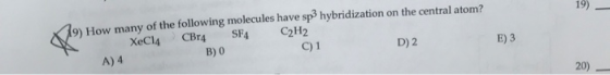 19) - 19) How many of the following molecules have sphybridization on the central atom? XeCl4 CBr4 SF4 C2H2 D) 2 E) 3 C) 1 B)