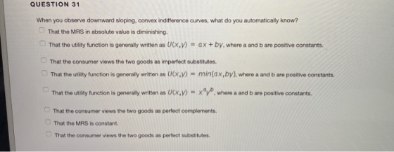 QUESTION 31 When you observe downward sloping, convex indifference curves, what do you automatically know? That the MRS in ab