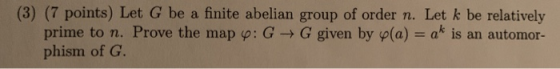 (3) (7 points) Let G be a finite abelian group of order n. Let k be relatively prime to n. Prove the map : G G given by pla)