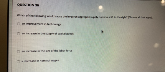 QUESTION 36 Which of the following would cause the long-run aggregate supply curve to shift to the right? (Choose all that ap