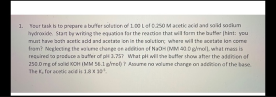 1. Your task is to prepare a buffer solution of 1.00 L of 0.250 M acetic acid and solid sodium hydroxide. Start by writing th