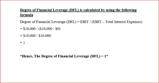 Degree of Financial Leverage (DFL) is calculated by using the following formula Degree of Financial Leverage (DFL) = EBIT / (EBIT-Total Interest Expenses) = $10,000 / ($10,000-SO) = $10,000 / $10,000 “Hence, The Degree of Financial Leverage (DFL)- 1”