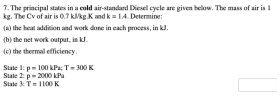 7. The principal states in a cold air-standard Diesel cycle are given below. The mass of air is 1 kg. The Cv of air is 0.7 kJ