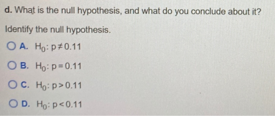 d. What is the null hypothesis, and what do you conclude about it? Identify the null hypothesis. O A. Ho:p*0.11 OB. Ho: p=0.1