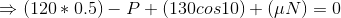 \Rightarrow (120*0.5) - P + (130cos10) + (\mu N) = 0