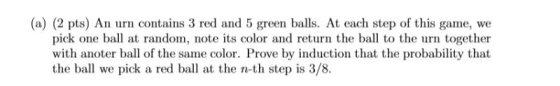 (a) (2 pts) An urn contains 3 red and 5 green balls. At each step of this game, we pick one ball at random, note its color an
