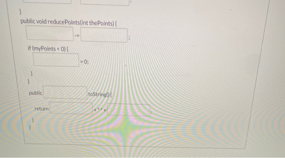 1 public void reducePoints(int thePoints) { if (myPoints < 0) { =0; 1 public toString() { return