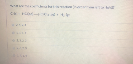 What are the coefficients for this reaction (in order from left to right)? Cr(s) + HCl(aq) — CrCl3 (aq) + H2 (g) 2.4.2.4 1,1,