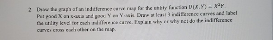 2. Draw the graph of an indifference curve map for the utility function U(X,Y)= XY. Put good X on X-axis and good Y on Y-axis
