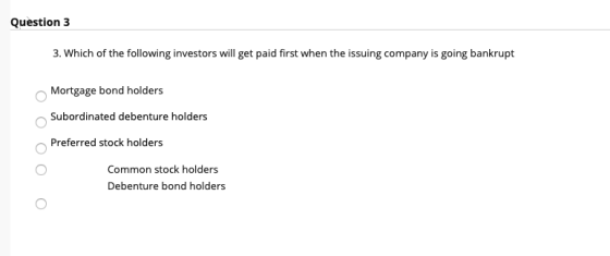 Question 3 3. Which of the following investors will get paid first when the issuing company is going bankrupt Mortgage bond h
