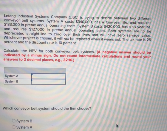Letang Industrial Systems Company (LISC) is trying to decide between two different conveyor belt systems. System A costs $340