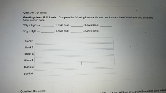 Question 7 (4 points) Greetings from G.N. Lewis: Complete the following Lewis acid-base reactions and identify the Lewis acid