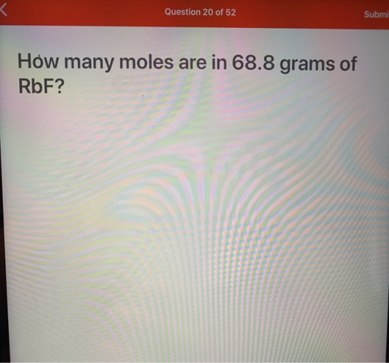 Question 20 of 52 Submi How many moles are in 68.8 grams of RbF?