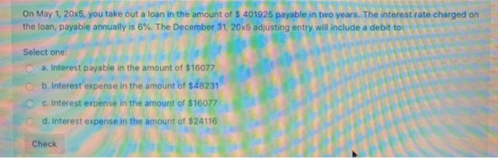On May 1, 20x5, you take out a loan in the amount of $ 401925 payable in two years. The interest rate charged on the loan, pa