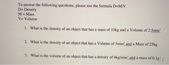 To answer the following questions, please use the formula D=M/V D=Density M= Mass V= Volume 1. What is the density of an obje