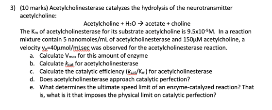 3) (10 marks) Acetylcholinesterase catalyzes the hydrolysis of the neurotransmitter acetylcholine: Acetylcholine + H2O → acet