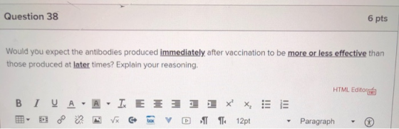 Question 38 6 pts Would you expect the antibodies produced immediately after vaccination to be more or less effective than th
