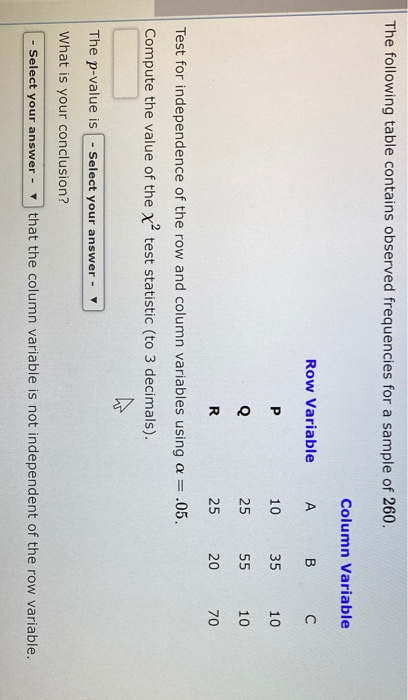 The following table contains observed frequencies for a sample of 260. Column Variable A B C Row Variable P 10 25 25 35 55 20