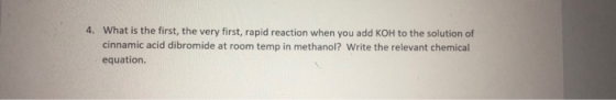4. What is the first, the very first, rapid reaction when you add KOH to the solution of cinnamic acid dibromide at room temp