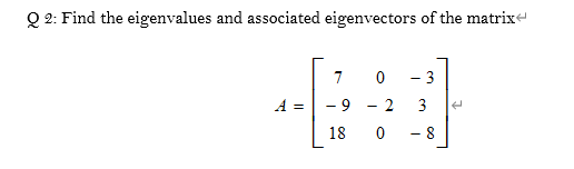 Q2: Find the eigenvalues and associated eigenvectors of the matrix 7 0 - 3 A = - 9 2 3 18 0 - 8