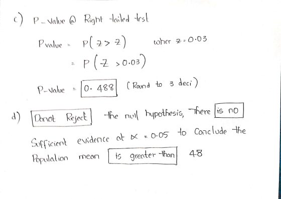 () P-valve @ Right failed test Pl7>2 P(Z >0.03) Pvalue 2) wher z=0.03 > P-value 0. 488 ( Rand to 3 deci) d) Donot Reject the