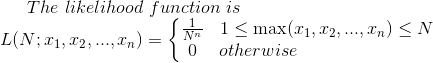 The~likelihood~function~is\\ L(N;x_1,x_2,...,x_n)=\left\{\begin{matrix} \frac{1}{N^n} &1\leq \max(x_1,x_2,...,x_n)\leq N \\ 0 & otherwise~~~~~~~~~~~~~~~~~~~~~~~ \end{matrix}\right.