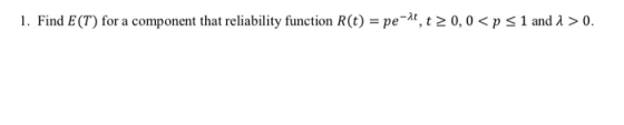 I. Find E(T) for a component that reliability function R(t) = pe-At, t > 0,0 < p 1 and λ > 0