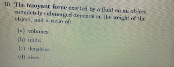 10. The buoyant force exerted by a fluid on an object completely submerged depends on the weight of the object, and a ratio o