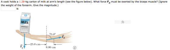A cook holds a 1.28-kg carton of milk at arms length (see the figure below). What force F must be exerted by the biceps musc
